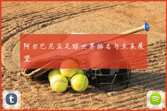 阿尔巴尼亚足球世界排名与未来展望
