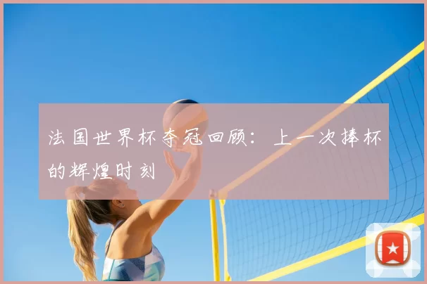 法国世界杯夺冠回顾:上一次捧杯的辉煌时刻