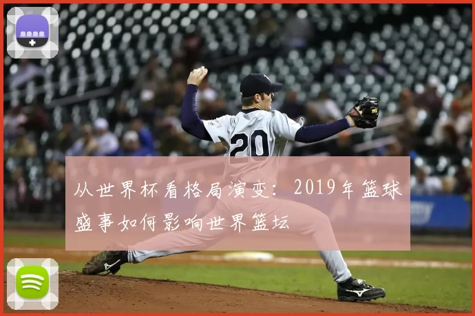 从世界杯看格局演变：2019年篮球盛事如何影响世界篮坛