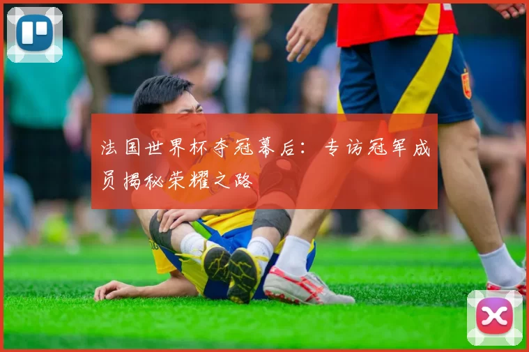 法国世界杯夺冠幕后：专访冠军成员揭秘荣耀之路