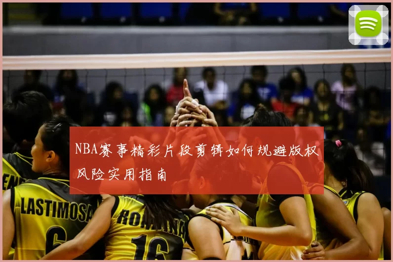 NBA赛事精彩片段剪辑如何规避版权风险实用指南