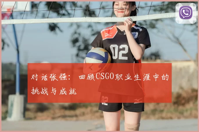 对话张强：回顾CSGO职业生涯中的挑战与成就