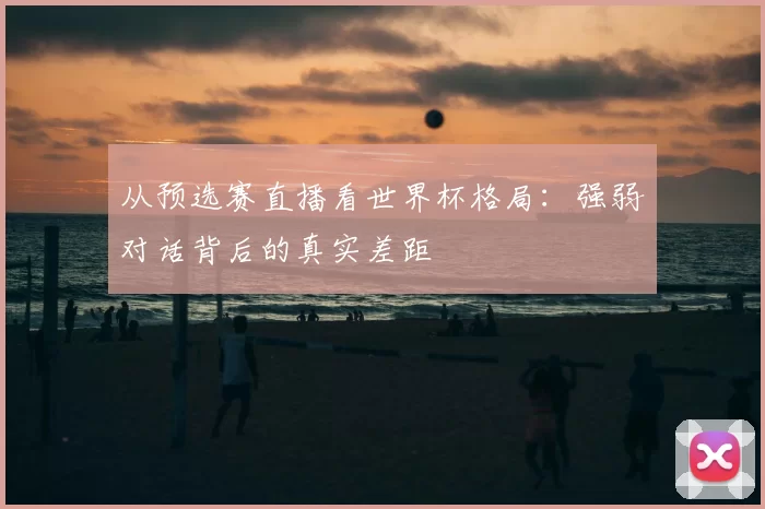 从预选赛直播看世界杯格局:强弱对话背后的真实差距