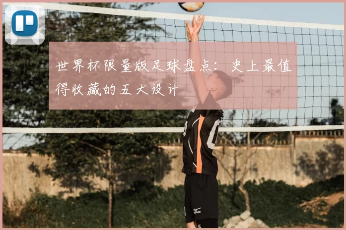 世界杯限量版足球盘点:史上最值得收藏的五大设计