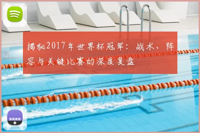 揭秘2017年世界杯冠军：战术、阵容与关键比赛的深度复盘