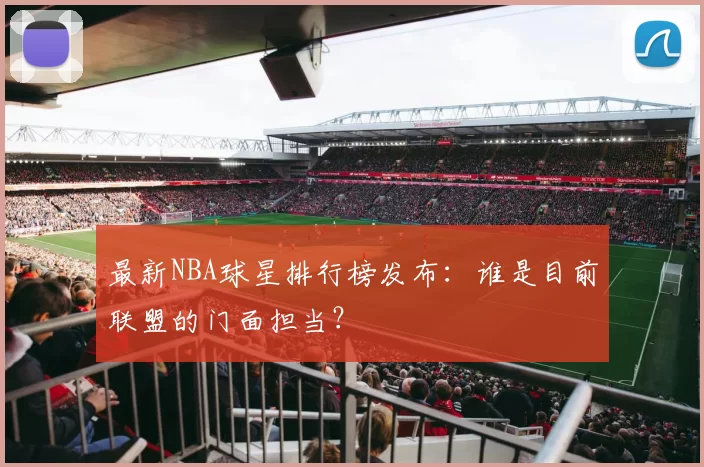 最新NBA球星排行榜发布:谁是目前联盟的门面担当?