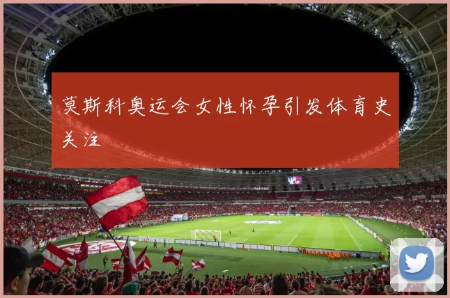 莫斯科奥运会女性怀孕引发体育史关注