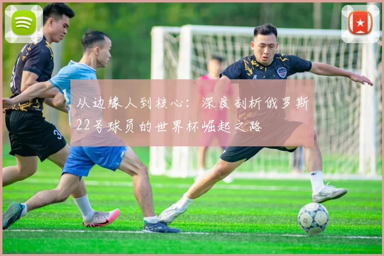 从边缘人到核心：深度剖析俄罗斯22号球员的世界杯崛起之路