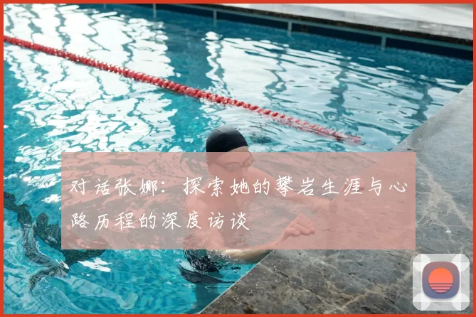 对话张娜：探索她的攀岩生涯与心路历程的深度访谈