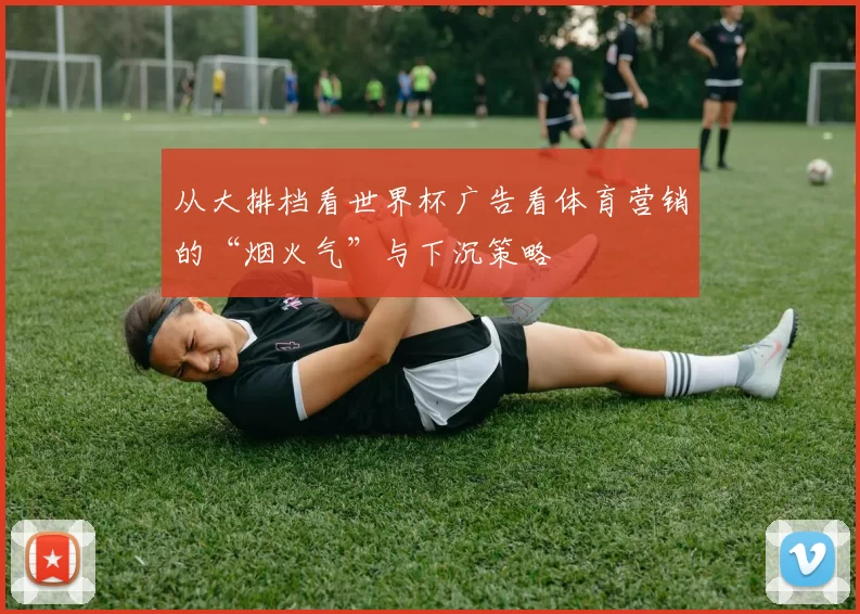 从大排档看世界杯广告看体育营销的“烟火气”与下沉策略