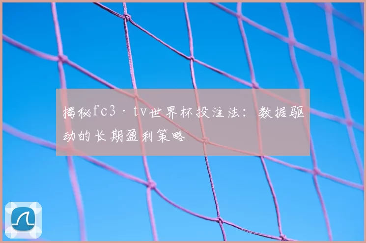 揭秘fc3·tv世界杯投注法：数据驱动的长期盈利策略