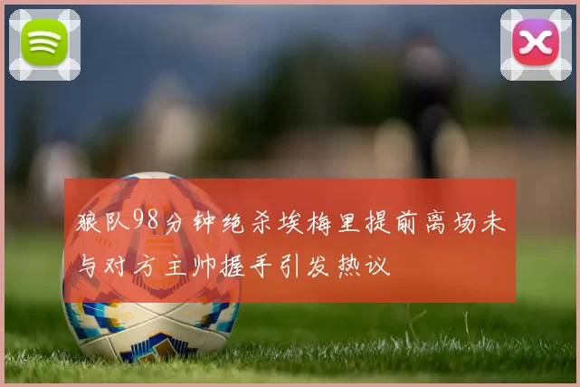 狼队98分钟绝杀埃梅里提前离场未与对方主帅握手引发热议
