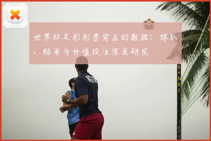 世界杯足彩彩票背后的数据:球队、赔率与价值投注深度研究