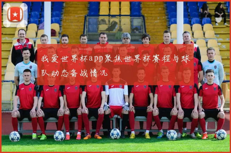 我爱世界杯app聚焦世界杯赛程与球队动态备战情况