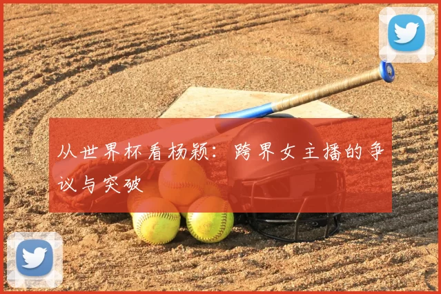 从世界杯看杨颖：跨界女主播的争议与突破