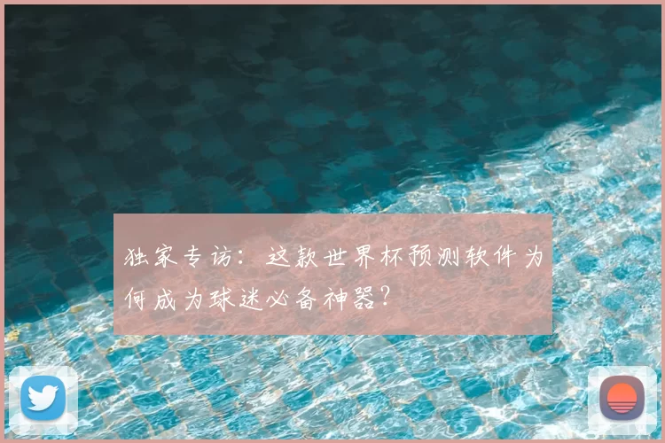 独家专访：这款世界杯预测软件为何成为球迷必备神器？