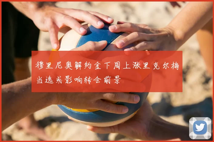 穆里尼奥解约金下周上涨里克尔梅当选或影响转会前景
