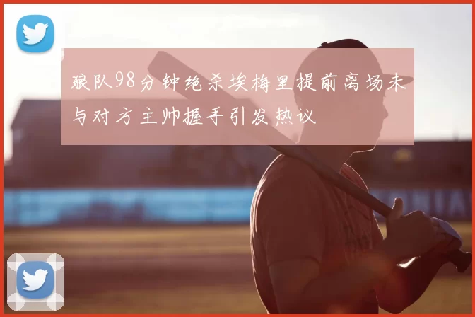 狼队98分钟绝杀埃梅里提前离场未与对方主帅握手引发热议