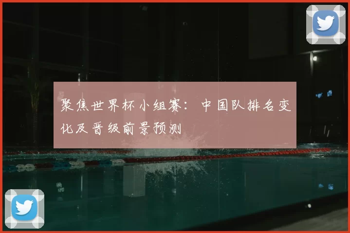 聚焦世界杯小组赛:中国队排名变化及晋级前景预测
