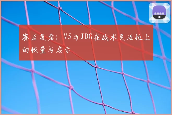 赛后复盘：V5与JDG在战术灵活性上的较量与启示