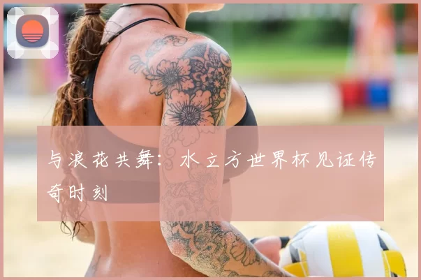 与浪花共舞：水立方世界杯见证传奇时刻