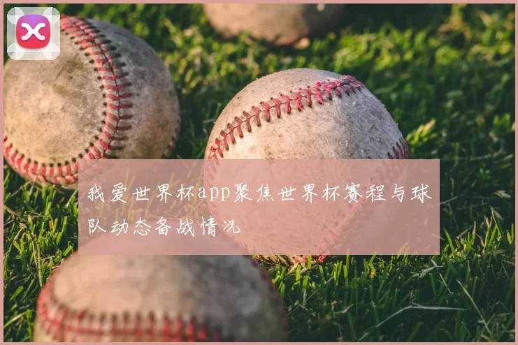 我爱世界杯app聚焦世界杯赛程与球队动态备战情况