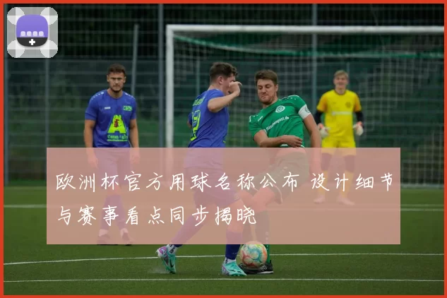 欧洲杯官方用球名称公布 设计细节与赛事看点同步揭晓