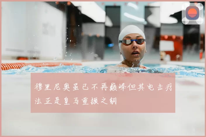 穆里尼奥虽已不再巅峰但其电击疗法正是皇马重振之钥