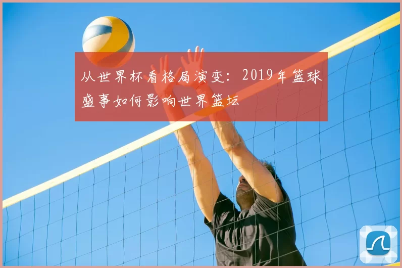从世界杯看格局演变：2019年篮球盛事如何影响世界篮坛