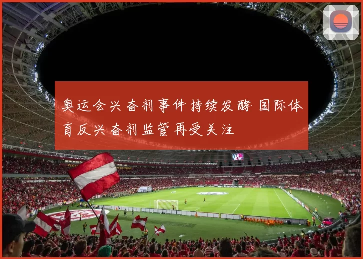 奥运会兴奋剂事件持续发酵 国际体育反兴奋剂监管再受关注