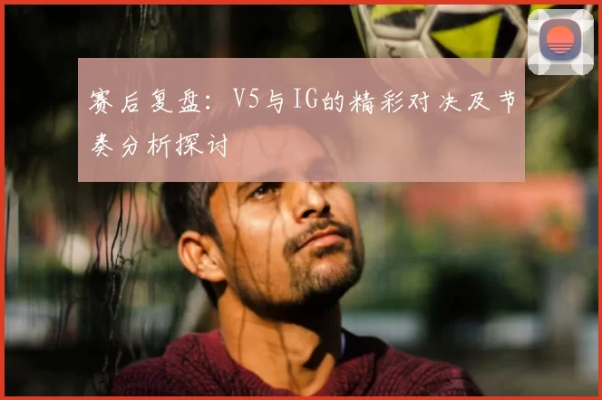 赛后复盘:V5与IG的精彩对决及节奏分析探讨