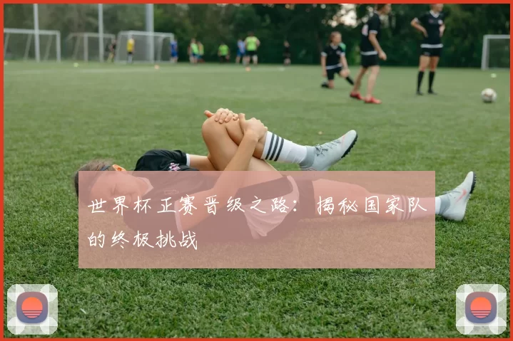 世界杯正赛晋级之路：揭秘国家队的终极挑战