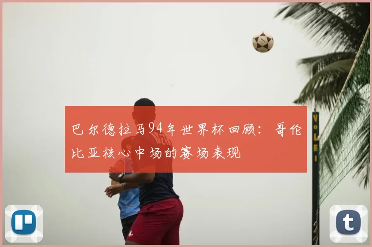 巴尔德拉马94年世界杯回顾：哥伦比亚核心中场的赛场表现