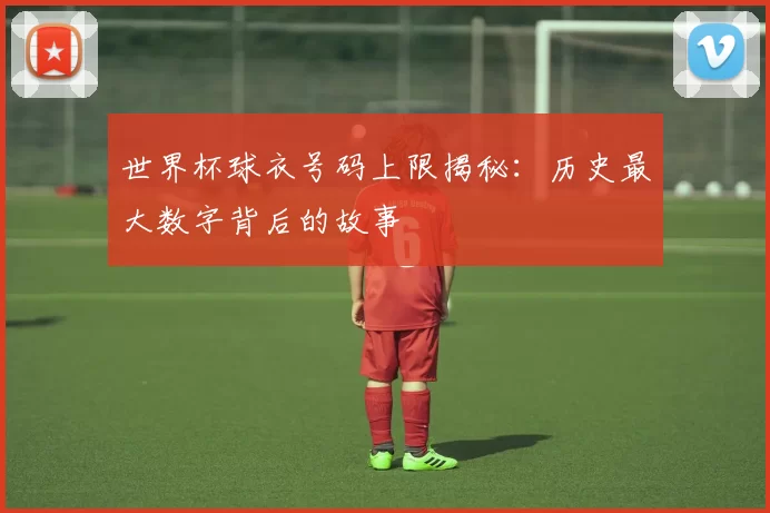 世界杯球衣号码上限揭秘：历史最大数字背后的故事