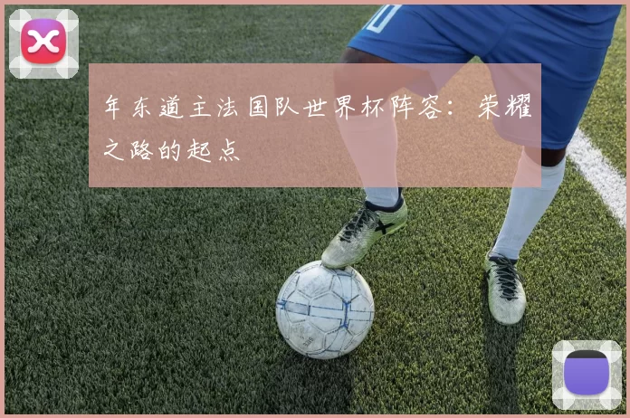年东道主法国队世界杯阵容：荣耀之路的起点
