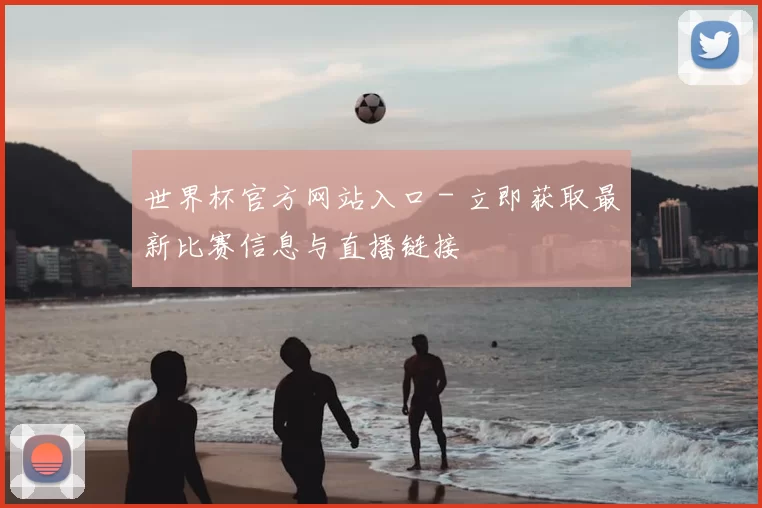 世界杯官方网站入口 - 立即获取最新比赛信息与直播链接