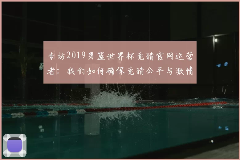 专访2019男篮世界杯竞猜官网运营者:我们如何确保竞猜公平与激情并存?
