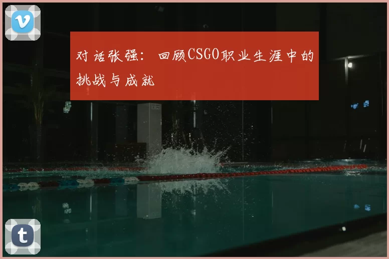 对话张强：回顾CSGO职业生涯中的挑战与成就