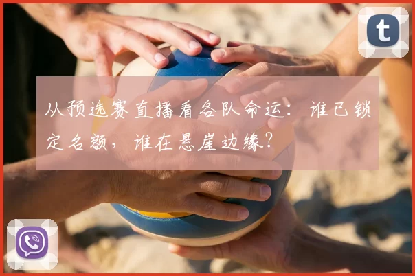 从预选赛直播看各队命运:谁已锁定名额,谁在悬崖边缘?