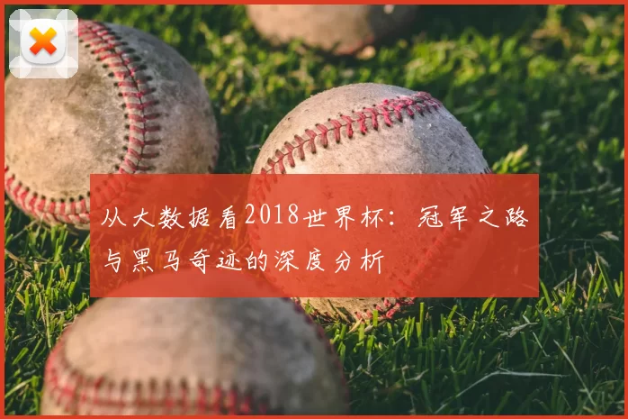 从大数据看2018世界杯:冠军之路与黑马奇迹的深度分析