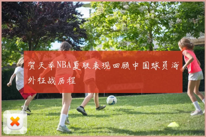 贺天举NBA夏联表现回顾中国球员海外征战历程
