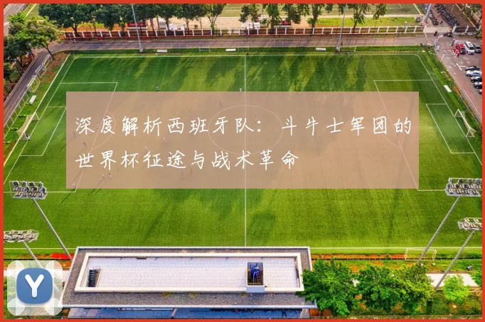 深度解析西班牙队:斗牛士军团的世界杯征途与战术革命