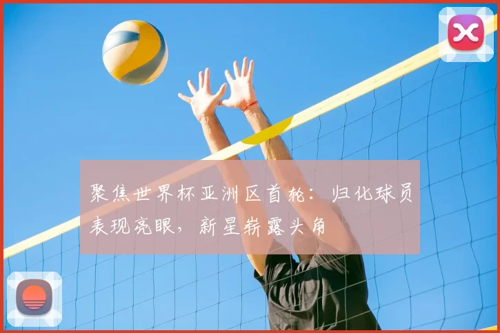 聚焦世界杯亚洲区首轮：归化球员表现亮眼，新星崭露头角