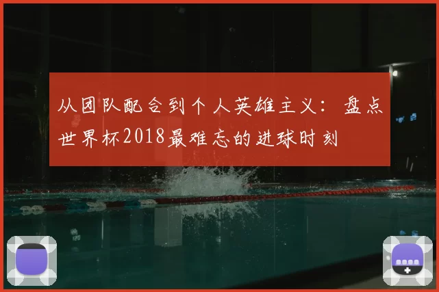 从团队配合到个人英雄主义：盘点世界杯2018最难忘的进球时刻