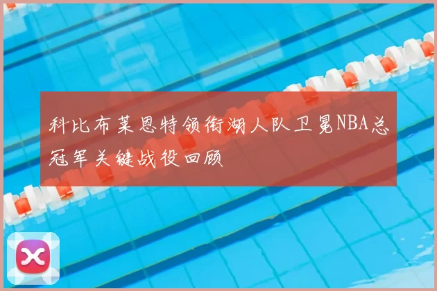 科比布莱恩特领衔湖人队卫冕NBA总冠军关键战役回顾