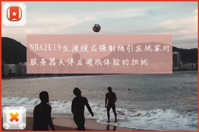 NBA2K19生涯模式强制线引发玩家对服务器关停后游戏体验的担忧