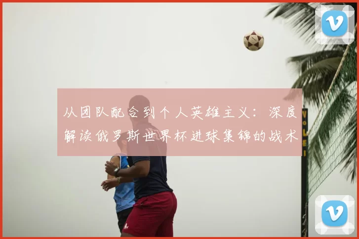 从团队配合到个人英雄主义：深度解读俄罗斯世界杯进球集锦的战术启示