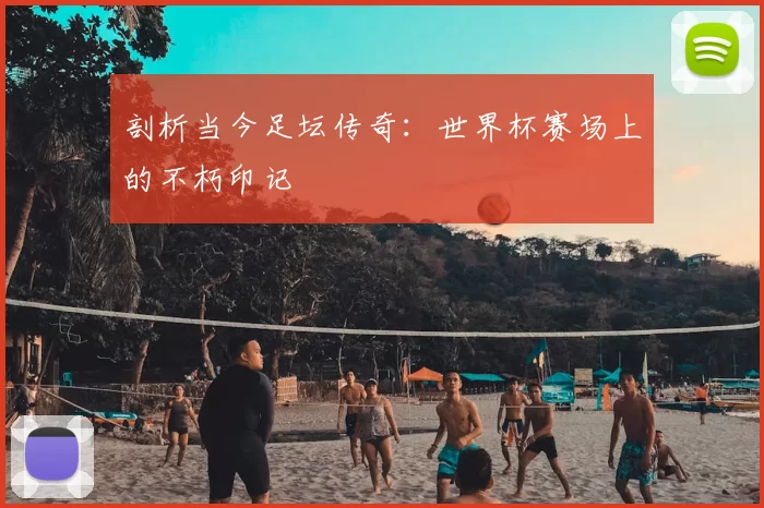 剖析当今足坛传奇：世界杯赛场上的不朽印记