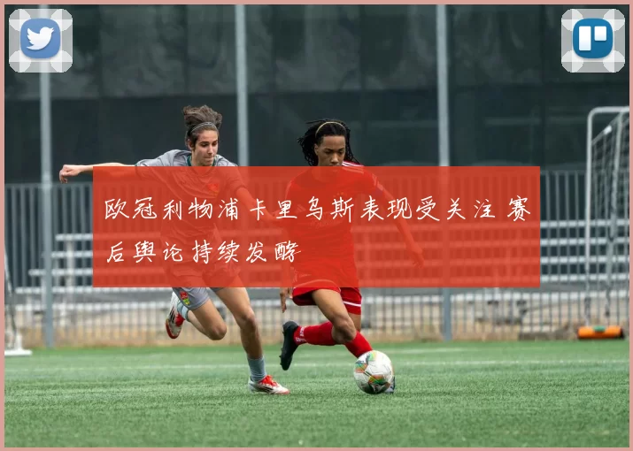 欧冠利物浦卡里乌斯表现受关注 赛后舆论持续发酵