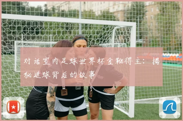 对话室内足球世界杯金靴得主：揭秘进球背后的故事